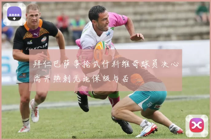 拜仁巴萨争抢武什科维奇球员决心离开热刺无论保级与否