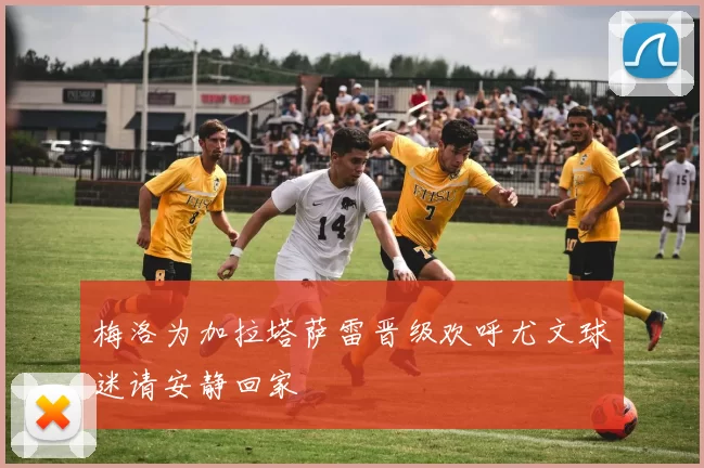 梅洛为加拉塔萨雷晋级欢呼尤文球迷请安静回家