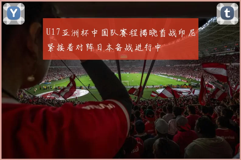 U17亚洲杯中国队赛程揭晓首战印尼紧接着对阵日本备战进行中
