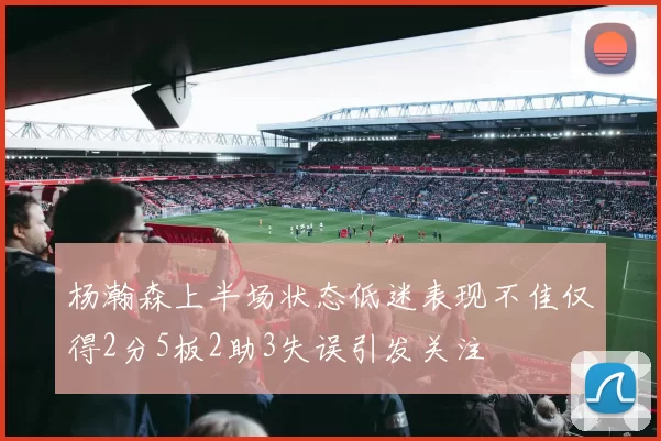 杨瀚森上半场状态低迷表现不佳仅得2分5板2助3失误引发关注