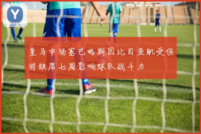 皇马中场塞巴略斯因比目鱼肌受伤将缺席七周影响球队战斗力