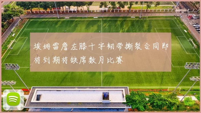 埃姆雷詹左膝十字韧带撕裂合同即将到期将缺席数月比赛