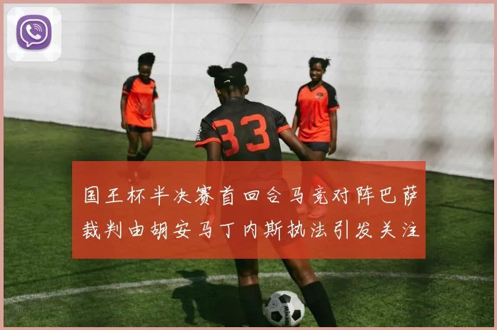 国王杯半决赛首回合马竞对阵巴萨裁判由胡安马丁内斯执法引发关注