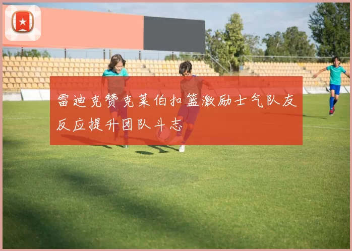 雷迪克赞克莱伯扣篮激励士气队友反应提升团队斗志