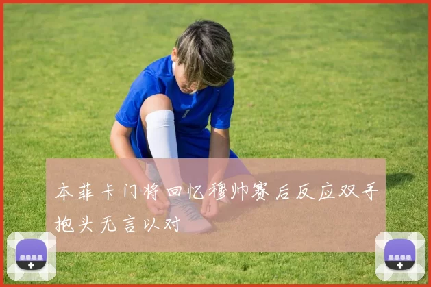 本菲卡门将回忆穆帅赛后反应双手抱头无言以对