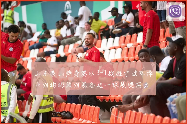 山东泰山热身赛以3-1战胜宁波队泽卡刘彬彬段刘愚各进一球展现实力