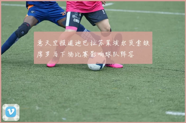意天空报道迪巴拉苏莱埃尔莫索缺席罗马下场比赛影响球队阵容
