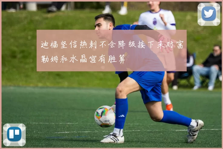 迪福坚信热刺不会降级接下来对富勒姆和水晶宫有胜算