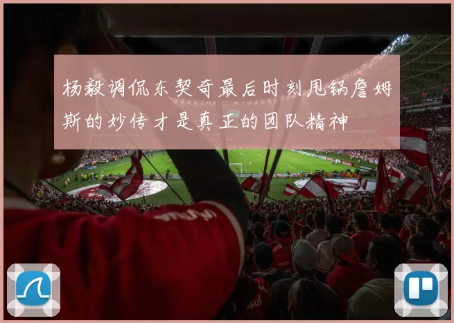 杨毅调侃东契奇最后时刻甩锅詹姆斯的妙传才是真正的团队精神
