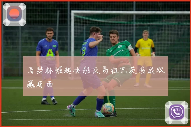 马瑟林崛起快船交易祖巴茨或成双赢局面