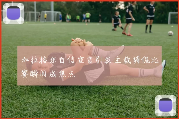 加拉格尔自信宣言引发主裁调侃比赛瞬间成焦点