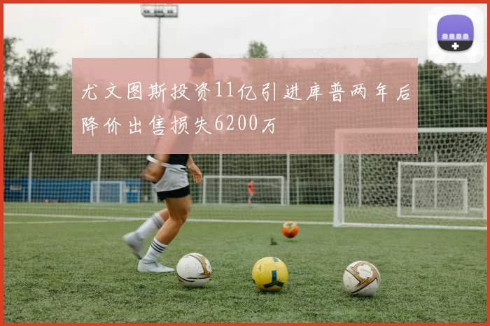 尤文图斯投资11亿引进库普两年后降价出售损失6200万