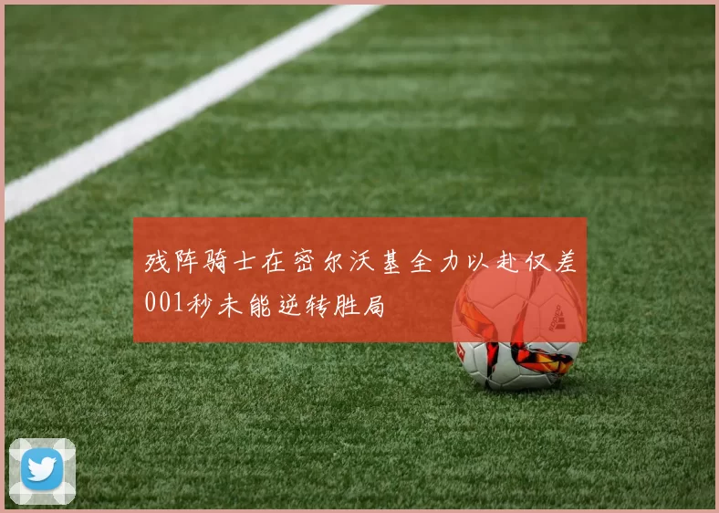残阵骑士在密尔沃基全力以赴仅差001秒未能逆转胜局