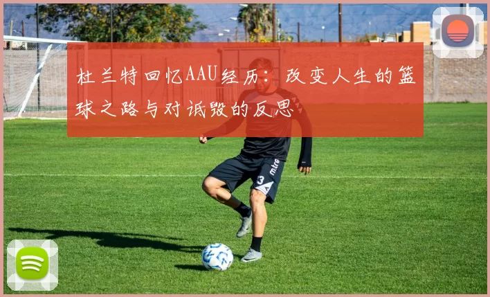 杜兰特回忆AAU经历：改变人生的篮球之路与对诋毁的反思